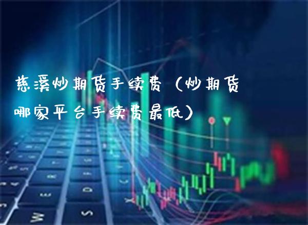 慈溪炒期货手续费（炒期货哪家平台手续费最低） (https://www.njaxzs.com/) 期货直播间 第1张
