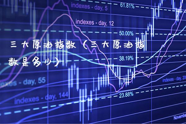 三大原油指数（三大原油指数是多少） (https://www.njaxzs.com/) 期货直播间 第1张