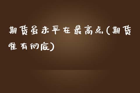 期货虽未平在最高点(期货唯有彻底) (https://www.njaxzs.com/) 期货直播间 第1张