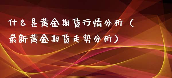 什么是黄金期货行情分析（最新黄金期货走势分析） (https://www.njaxzs.com/) 期货直播间 第1张