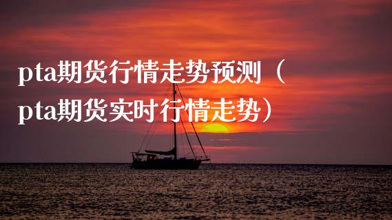 pta期货行情走势预测（pta期货实时行情走势） (https://www.njaxzs.com/) 期货直播间 第1张