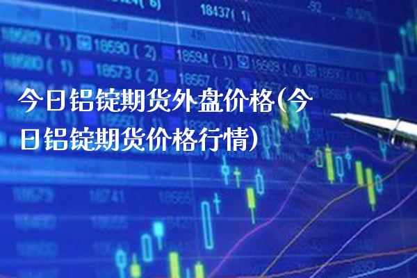 今日铝锭期货外盘价格(今日铝锭期货价格行情) (https://www.njaxzs.com/) 期货直播间 第1张