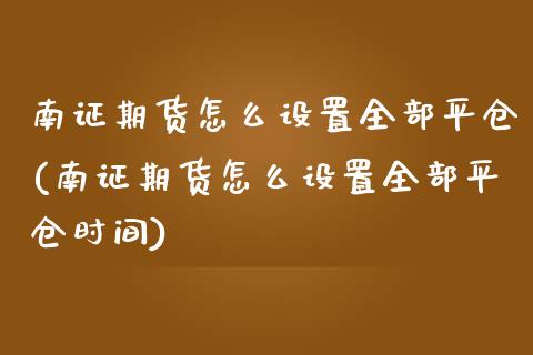 南证期货怎么设置全部平仓(南证期货怎么设置全部平仓时间) (https://www.njaxzs.com/) 期货行情 第1张
