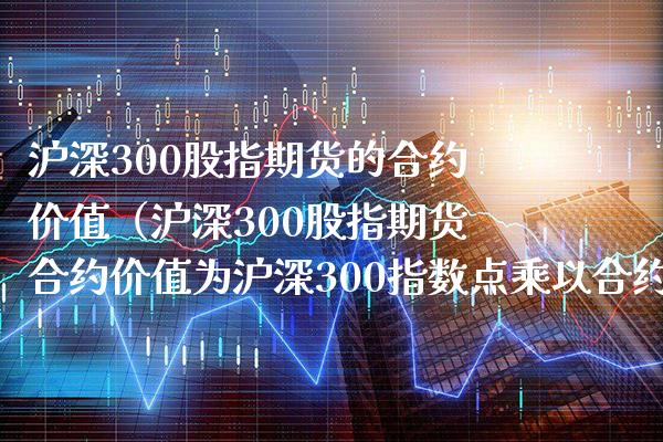 沪深300股指期货的合约价值（沪深300股指期货合约价值为沪深300指数点乘以合约乘数） (https://www.njaxzs.com/) 内盘期货 第1张