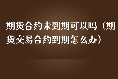 期货合约未到期可以吗（期货交易合约到期怎么办） (https://www.njaxzs.com/) 期货直播间 第1张