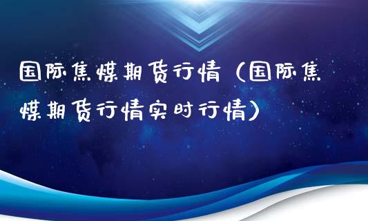 国际焦煤期货行情（国际焦煤期货行情实时行情） (https://www.njaxzs.com/) 内盘期货 第1张