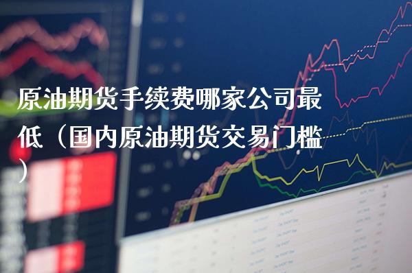 原油期货手续费哪家公司最低（国内原油期货交易门槛） (https://www.njaxzs.com/) 内盘期货 第1张