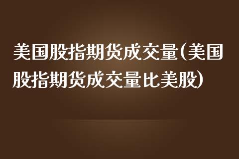 美国股指期货成交量(美国股指期货成交量比美股) (https://www.njaxzs.com/) 原油期货 第1张