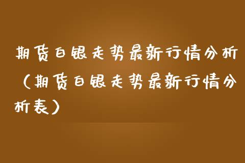 期货白银走势最新行情分析（期货白银走势最新行情分析表） (https://www.njaxzs.com/) 期货行情 第1张