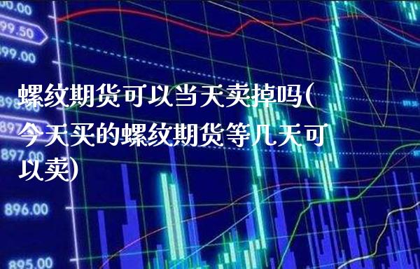 螺纹期货可以当天卖掉吗(今天买的螺纹期货等几天可以卖) (https://www.njaxzs.com/) 原油期货 第1张