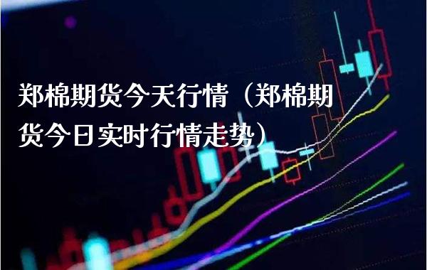 郑棉期货今天行情（郑棉期货今日实时行情走势） (https://www.njaxzs.com/) 期货直播间 第1张