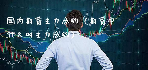 国内期货主力合约（期货中什么叫主力合约） (https://www.njaxzs.com/) 期货行情 第1张