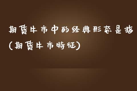 期货牛市中的经典形态是指(期货牛市特征) (https://www.njaxzs.com/) 内盘期货 第1张