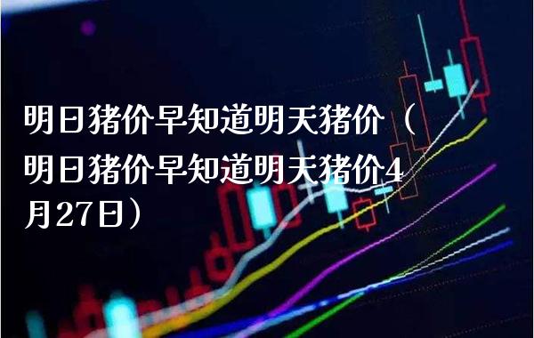 明日猪价早知道明天猪价（明日猪价早知道明天猪价4月27日） (https://www.njaxzs.com/) 期货行情 第1张