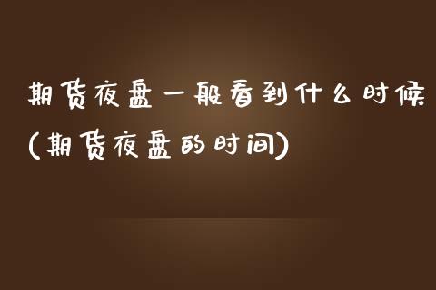 期货夜盘一般看到什么时候(期货夜盘的时间) (https://www.njaxzs.com/) 期货直播间 第1张