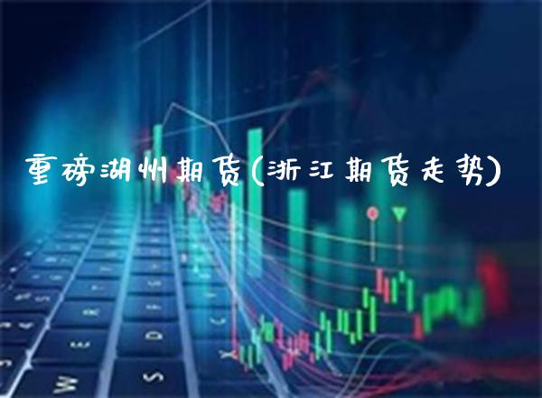 重磅湖州期货(浙江期货走势) (https://www.njaxzs.com/) 黄金期货 第1张