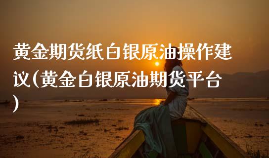 黄金期货纸白银原油操作建议(黄金白银原油期货平台) (https://www.njaxzs.com/) 原油期货 第1张