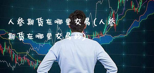 人参期货在哪里交易(人参期货在哪里交易的) (https://www.njaxzs.com/) 期货直播间 第1张