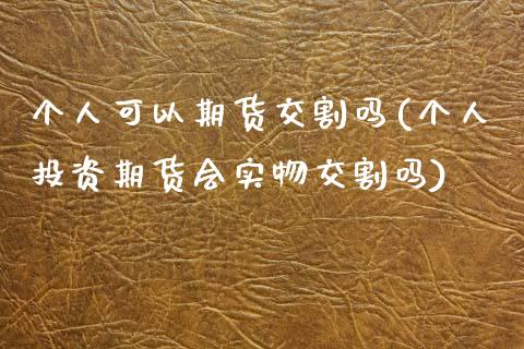 个人可以期货交割吗(个人投资期货会实物交割吗) (https://www.njaxzs.com/) 内盘期货 第1张