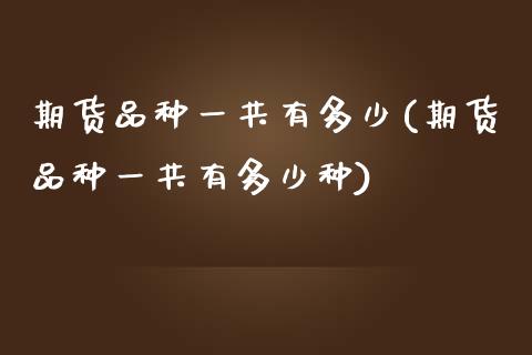 期货品种一共有多少(期货品种一共有多少种) (https://www.njaxzs.com/) 期货直播间 第1张