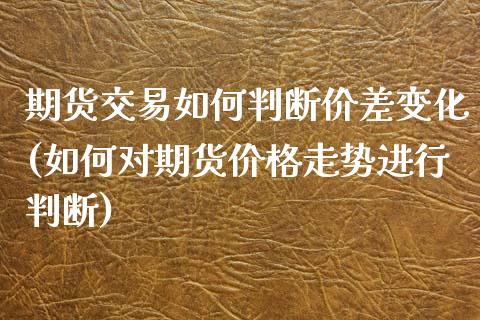 期货交易如何判断价差变化(如何对期货价格走势进行判断) 期货行情 第1张-爱新财经 期货交易如何判断价差变化(如何对期货价格走势进行判断) (https://www.njaxzs.com/) 期货行情 第1张