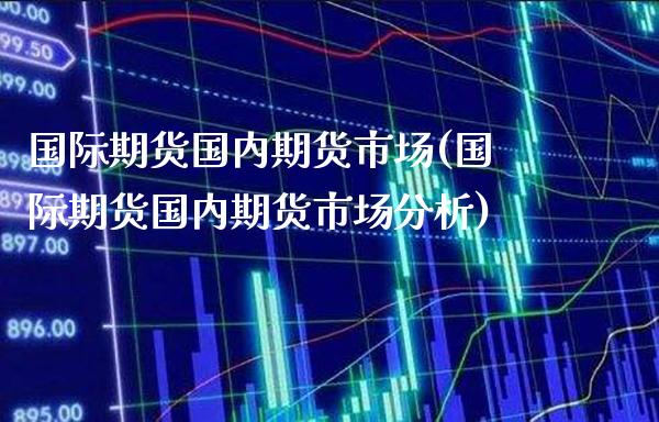 国际期货国内期货市场(国际期货国内期货市场分析) (https://www.njaxzs.com/) 期货行情 第1张