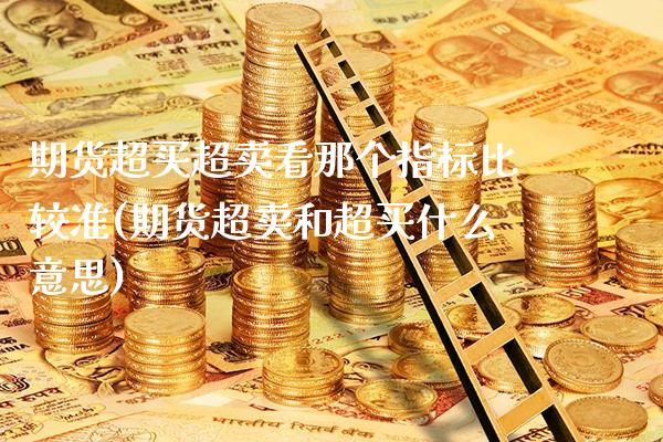 期货超买超卖看那个指标比较准(期货超卖和超买什么意思) (https://www.njaxzs.com/) 期货行情 第1张