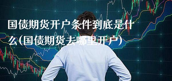 国债期货开户条件到底是什么(国债期货去哪里开户) (https://www.njaxzs.com/) 内盘期货 第1张