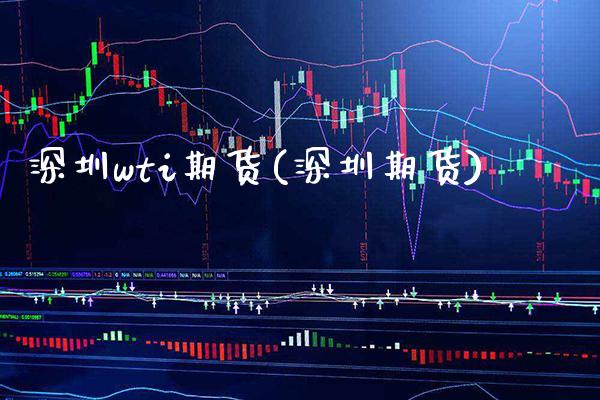 深圳wti期货(深圳期货) (https://www.njaxzs.com/) 期货直播间 第1张