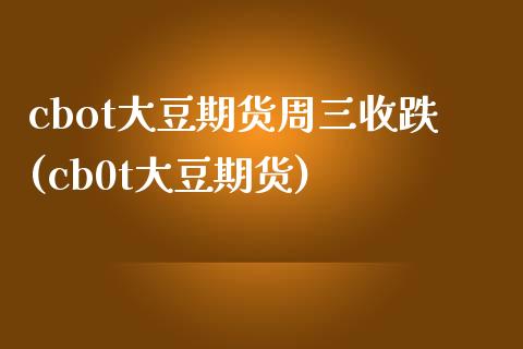 cbot大豆期货周三收跌(cb0t大豆期货) (https://www.njaxzs.com/) 期货开户 第1张