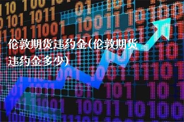伦敦期货违约金(伦敦期货违约金多少) (https://www.njaxzs.com/) 期货直播间 第1张