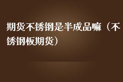 期货不锈钢是半成品嘛（不锈钢板期货） (https://www.njaxzs.com/) 期货行情 第1张
