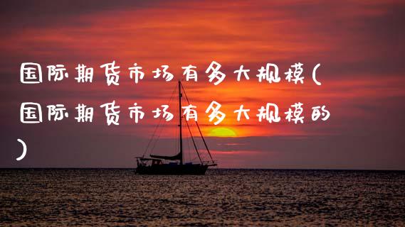 国际期货市场有多大规模(国际期货市场有多大规模的) (https://www.njaxzs.com/) 期货直播间 第1张