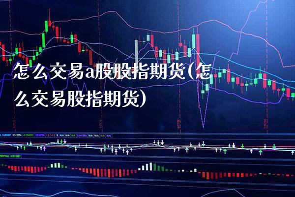 怎么交易a股股指期货(怎么交易股指期货) (https://www.njaxzs.com/) 期货投资 第1张