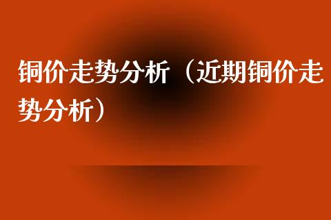 铜价走势分析（近期铜价走势分析） (https://www.njaxzs.com/) 期货直播间 第1张