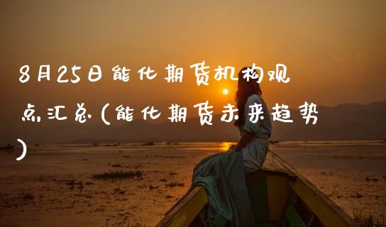 8月25日能化期货机构观点汇总(能化期货未来趋势) (https://www.njaxzs.com/) 原油期货 第1张
