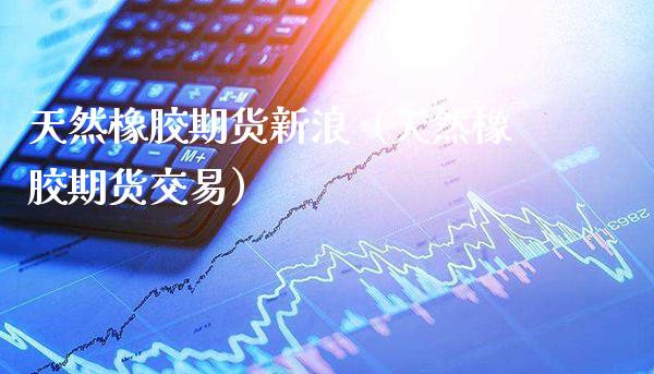 天然橡胶期货新浪(天然橡胶期货交易) 期货直播间 第1张-爱新财经 天然橡胶期货新浪(天然橡胶期货交易) (https://www.njaxzs.com/) 期货直播间 第1张