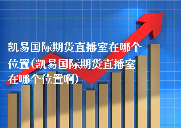 凯易国际期货直播室在哪个位置(凯易国际期货直播室在哪个位置啊) (https://www.njaxzs.com/) 原油期货 第1张