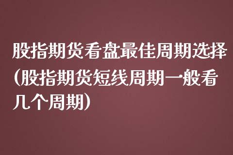 股指期货看盘最佳周期选择(股指期货短线周期一般看几个周期) (https://www.njaxzs.com/) 期货行情 第1张