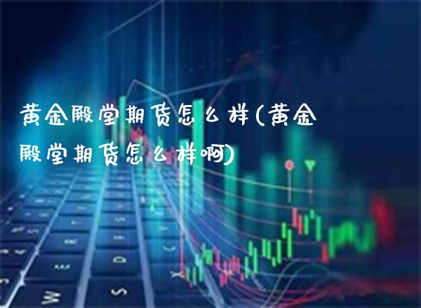 黄金殿堂期货怎么样(黄金殿堂期货怎么样啊) (https://www.njaxzs.com/) 期货直播间 第1张