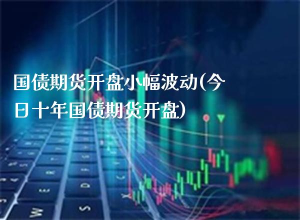 国债期货开盘小幅波动(今日十年国债期货开盘) (https://www.njaxzs.com/) 原油期货 第1张