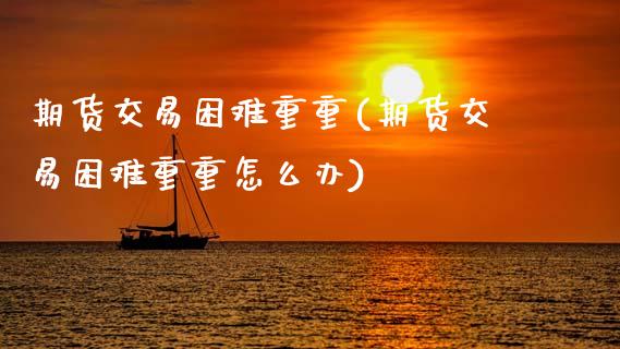 期货交易困难重重(期货交易困难重重怎么办) (https://www.njaxzs.com/) 原油期货 第1张