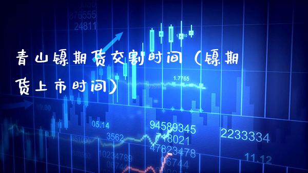 青山镍期货交割时间（镍期货上市时间） (https://www.njaxzs.com/) 期货直播间 第1张
