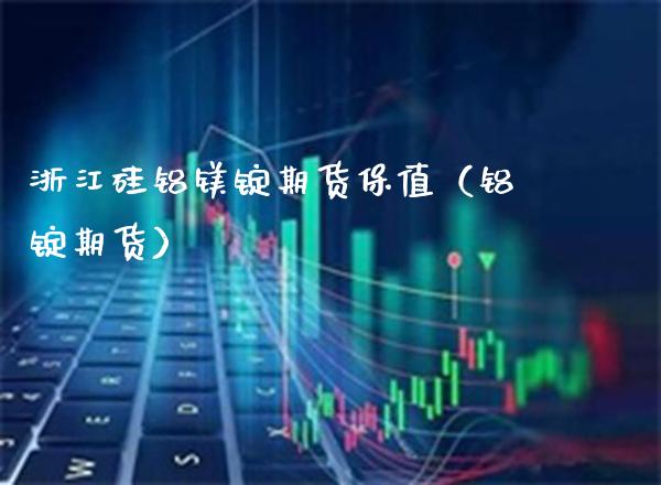 浙江硅铝镁锭期货保值（铝锭期货） (https://www.njaxzs.com/) 期货直播间 第1张