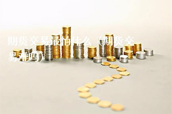 期货交易最怕什么(期货交易难吗) 期货直播间 第1张-爱新财经 期货交易最怕什么(期货交易难吗) (https://www.njaxzs.com/) 期货直播间 第1张