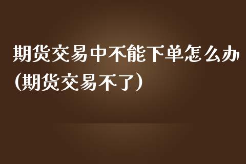期货交易中不能下单怎么办(期货交易不了) (https://www.njaxzs.com/) 期货开户 第1张