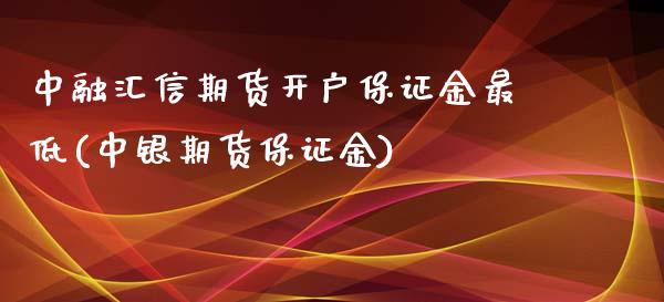 中融汇信期货开户保证金最低(中银期货保证金) (https://www.njaxzs.com/) 期货开户 第1张