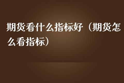 期货看什么指标好（期货怎么看指标） (https://www.njaxzs.com/) 期货行情 第1张