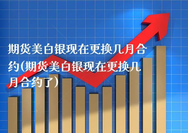 期货美白银现在更换几月合约(期货美白银现在更换几月合约了) (https://www.njaxzs.com/) 黄金期货 第1张
