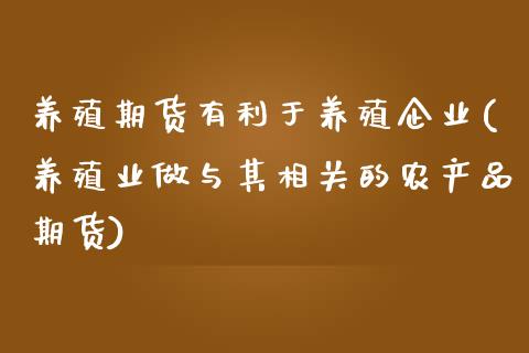 养殖期货有利于养殖企业(养殖业做与其相关的农产品期货) (https://www.njaxzs.com/) 期货直播间 第1张
